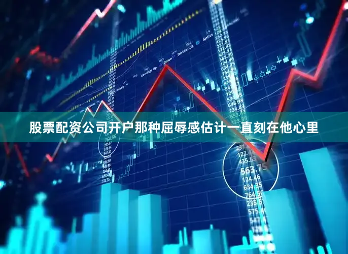 股票配资公司开户那种屈辱感估计一直刻在他心里