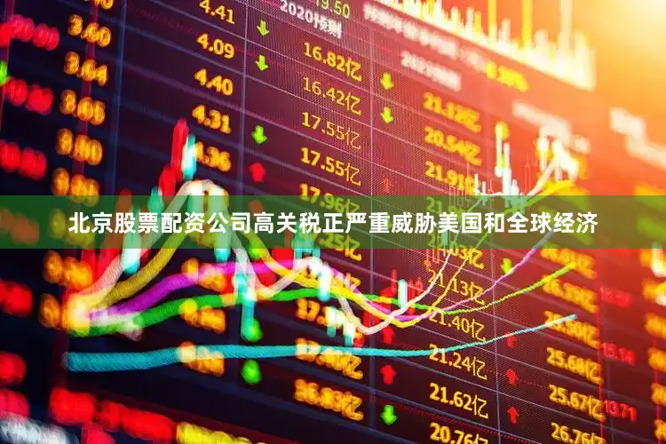 北京股票配资公司高关税正严重威胁美国和全球经济