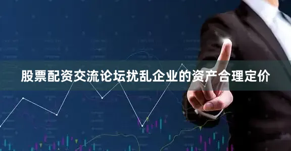 股票配资交流论坛扰乱企业的资产合理定价