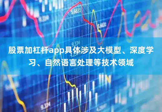 股票加杠杆app具体涉及大模型、深度学习、自然语言处理等技术领域