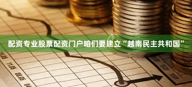 配资专业股票配资门户咱们要建立“越南民主共和国”