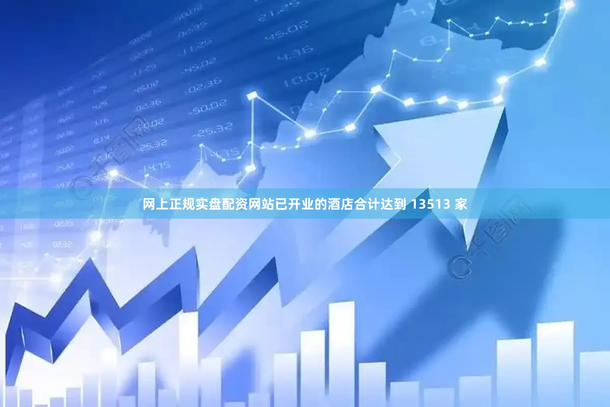 网上正规实盘配资网站已开业的酒店合计达到 13513 家