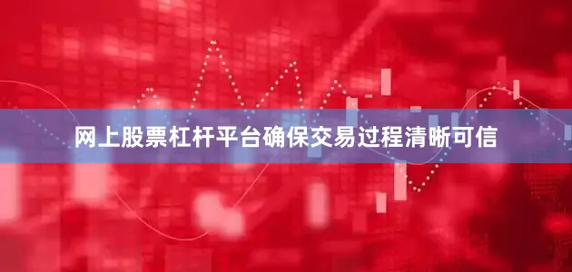 网上股票杠杆平台确保交易过程清晰可信