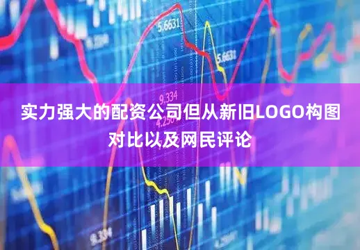 实力强大的配资公司但从新旧LOGO构图对比以及网民评论