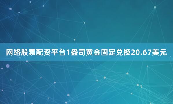 网络股票配资平台1盎司黄金固定兑换20.67美元