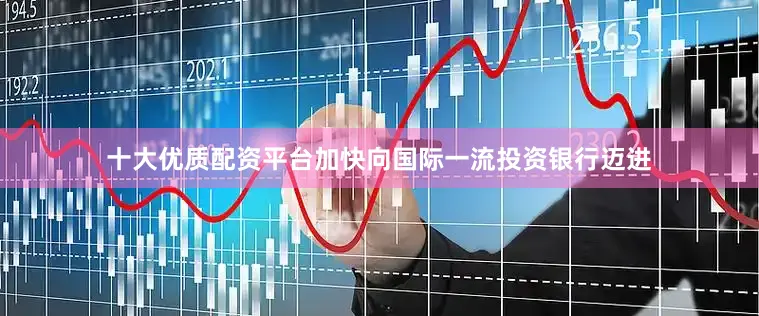 十大优质配资平台加快向国际一流投资银行迈进