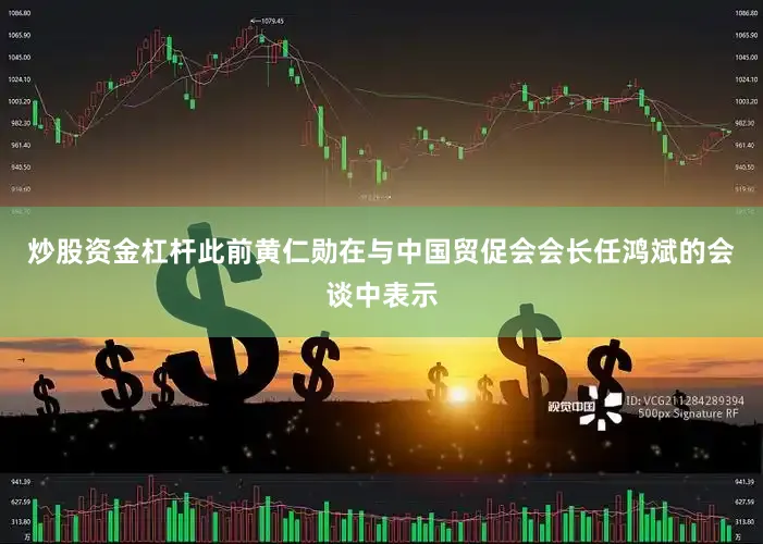 炒股资金杠杆此前黄仁勋在与中国贸促会会长任鸿斌的会谈中表示