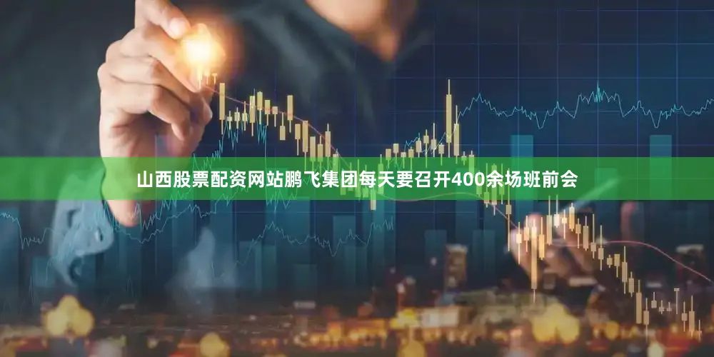 山西股票配资网站鹏飞集团每天要召开400余场班前会